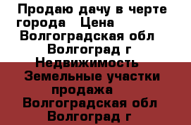 Продаю дачу в черте города › Цена ­ 90 000 - Волгоградская обл., Волгоград г. Недвижимость » Земельные участки продажа   . Волгоградская обл.,Волгоград г.